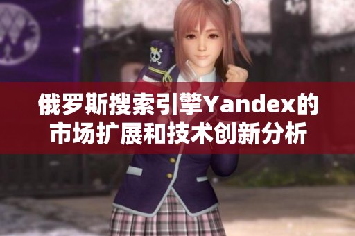 俄罗斯搜索引擎Yandex的市场扩展和技术创新分析