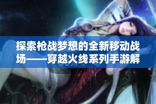 探索枪战梦想的全新移动战场——穿越火线系列手游解析