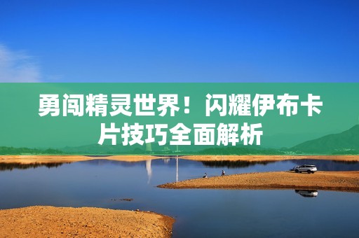 勇闯精灵世界！闪耀伊布卡片技巧全面解析