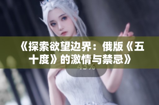 《探索欲望边界：俄版《五十度》的激情与禁忌》
