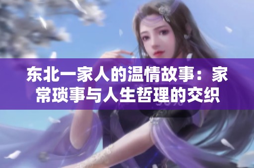 东北一家人的温情故事：家常琐事与人生哲理的交织