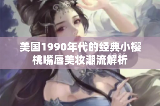 美国1990年代的经典小樱桃嘴唇美妆潮流解析