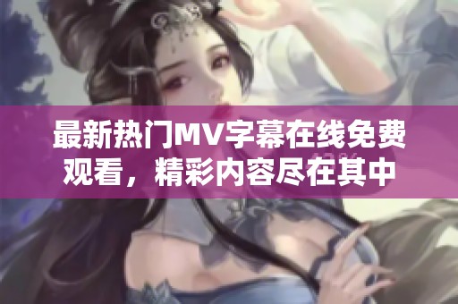 最新热门MV字幕在线免费观看，精彩内容尽在其中