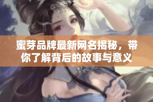 蜜芽品牌最新网名揭秘，带你了解背后的故事与意义