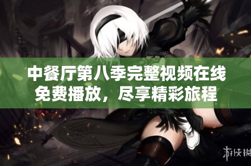 中餐厅第八季完整视频在线免费播放，尽享精彩旅程