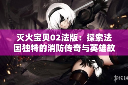 灭火宝贝02法版：探索法国独特的消防传奇与英雄故事