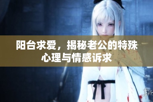 阳台求爱，揭秘老公的特殊心理与情感诉求