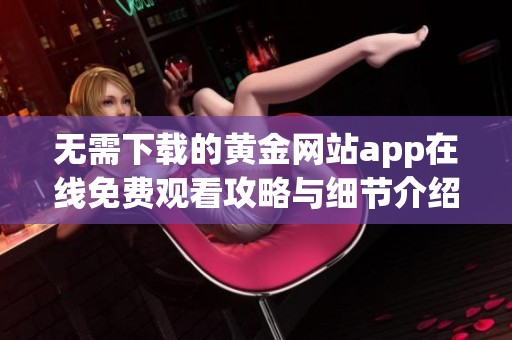 无需下载的黄金网站app在线免费观看攻略与细节介绍