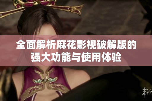 全面解析麻花影视破解版的强大功能与使用体验