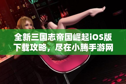 全新三国志帝国崛起iOS版下载攻略，尽在小腾手游网
