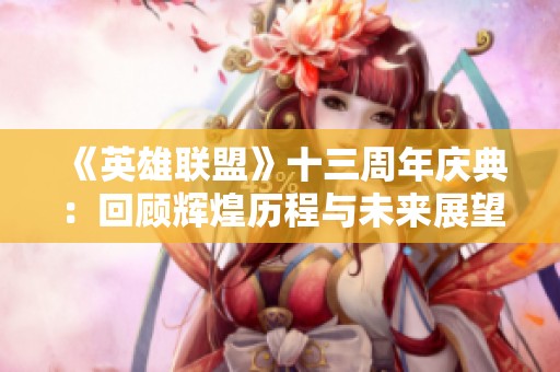 《英雄联盟》十三周年庆典：回顾辉煌历程与未来展望