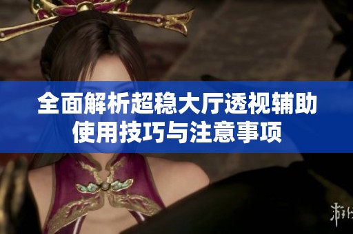 全面解析超稳大厅透视辅助使用技巧与注意事项