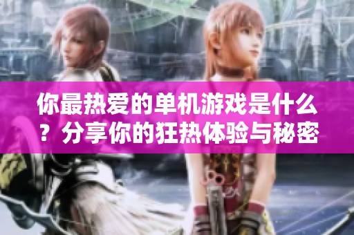 你最热爱的单机游戏是什么？分享你的狂热体验与秘密技巧