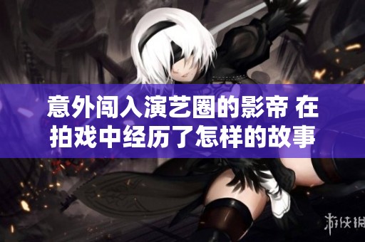 意外闯入演艺圈的影帝 在拍戏中经历了怎样的故事