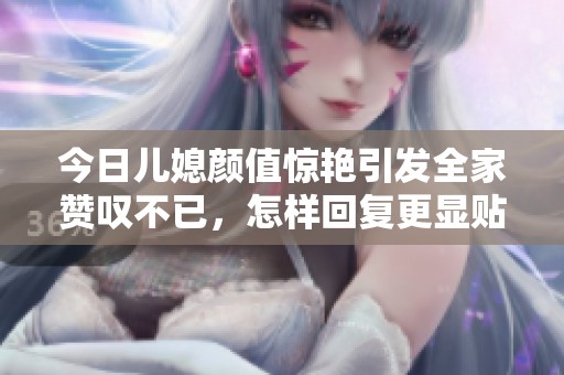 今日儿媳颜值惊艳引发全家赞叹不已，怎样回复更显贴心