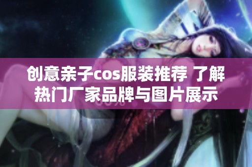 创意亲子cos服装推荐 了解热门厂家品牌与图片展示