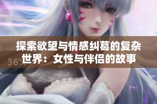 探索欲望与情感纠葛的复杂世界：女性与伴侣的故事