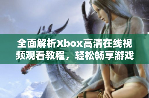 全面解析Xbox高清在线视频观看教程，轻松畅享游戏乐趣