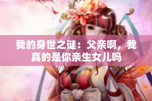 我的身世之谜：父亲啊，我真的是你亲生女儿吗