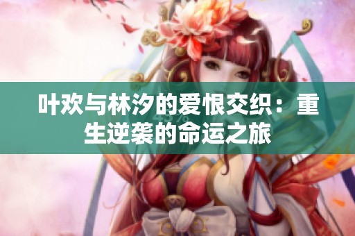 叶欢与林汐的爱恨交织：重生逆袭的命运之旅