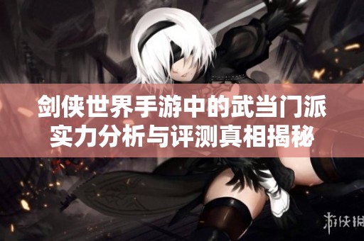 剑侠世界手游中的武当门派实力分析与评测真相揭秘