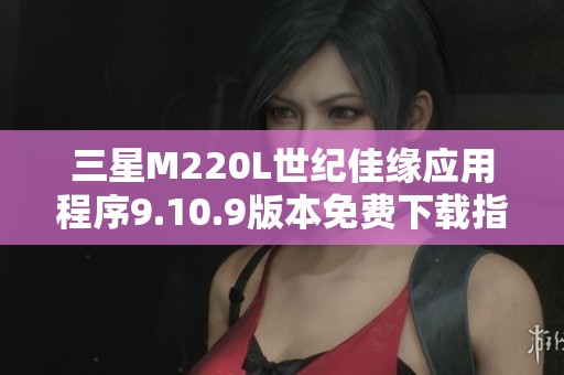三星M220L世纪佳缘应用程序9.10.9版本免费下载指南
