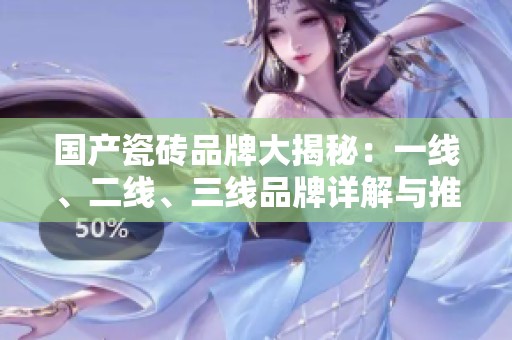 国产瓷砖品牌大揭秘：一线、二线、三线品牌详解与推荐