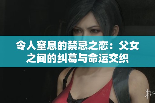 令人窒息的禁忌之恋：父女之间的纠葛与命运交织