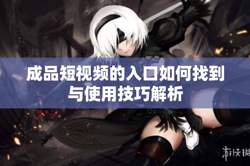 成品短视频的入口如何找到与使用技巧解析
