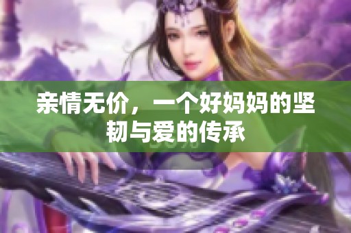亲情无价，一个好妈妈的坚韧与爱的传承