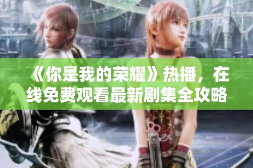 《你是我的荣耀》热播，在线免费观看最新剧集全攻略