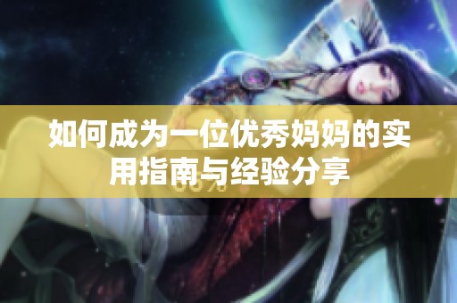 如何成为一位优秀妈妈的实用指南与经验分享