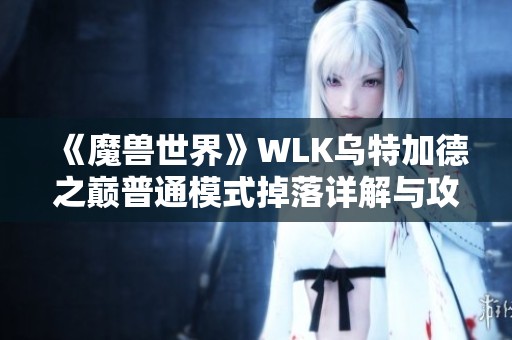 《魔兽世界》WLK乌特加德之巅普通模式掉落详解与攻略