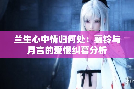 兰生心中情归何处：襄铃与月言的爱恨纠葛分析