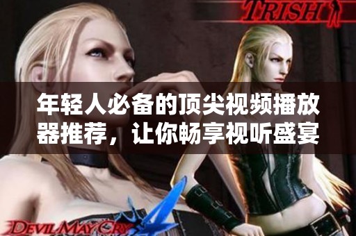 年轻人必备的顶尖视频播放器推荐，让你畅享视听盛宴