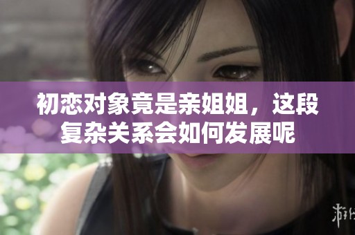 初恋对象竟是亲姐姐，这段复杂关系会如何发展呢