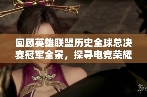 回顾英雄联盟历史全球总决赛冠军全景，探寻电竞荣耀之路