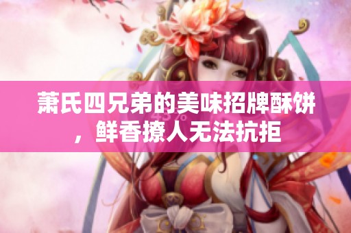 萧氏四兄弟的美味招牌酥饼，鲜香撩人无法抗拒