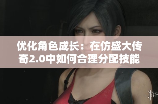 优化角色成长：在仿盛大传奇2.0中如何合理分配技能点