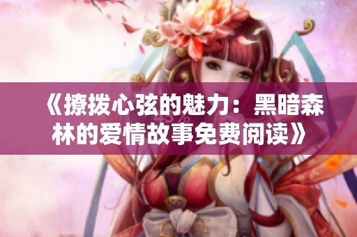 《撩拨心弦的魅力：黑暗森林的爱情故事免费阅读》