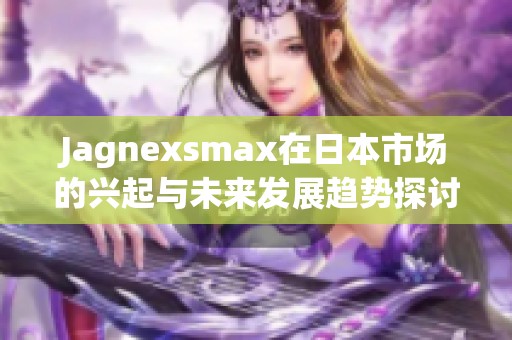 Jagnexsmax在日本市场的兴起与未来发展趋势探讨