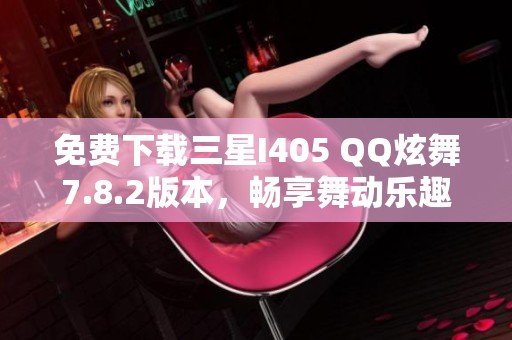 免费下载三星I405 QQ炫舞7.8.2版本，畅享舞动乐趣