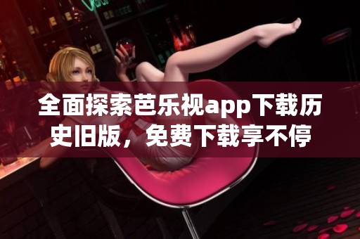 全面探索芭乐视app下载历史旧版，免费下载享不停