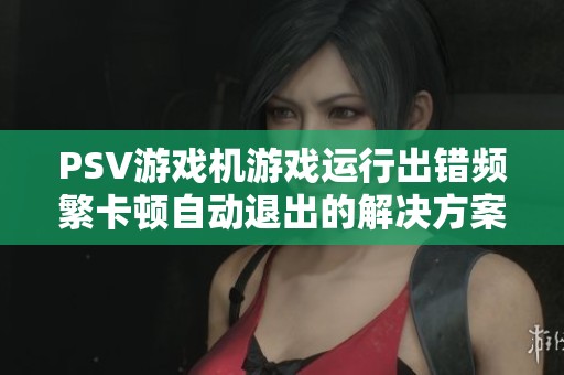 PSV游戏机游戏运行出错频繁卡顿自动退出的解决方案