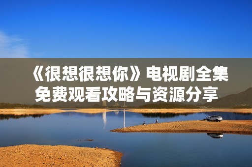 《很想很想你》电视剧全集免费观看攻略与资源分享