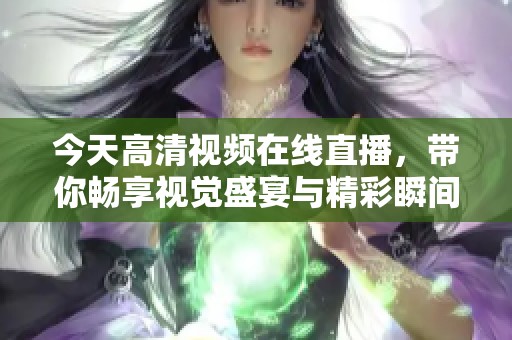 今天高清视频在线直播，带你畅享视觉盛宴与精彩瞬间