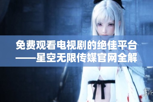 免费观看电视剧的绝佳平台——星空无限传媒官网全解析