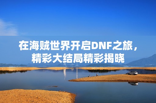 在海贼世界开启DNF之旅，精彩大结局精彩揭晓