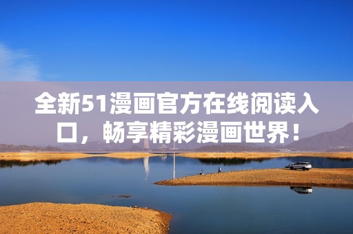 全新51漫画官方在线阅读入口，畅享精彩漫画世界！