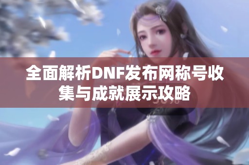 全面解析DNF发布网称号收集与成就展示攻略
